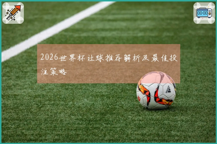 2026世界杯让球推荐解析及最佳投注策略