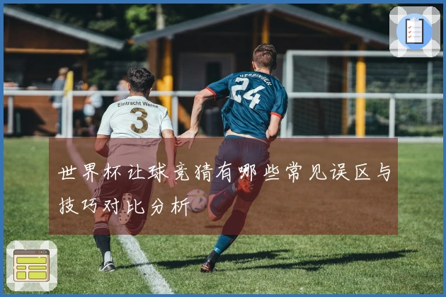 世界杯让球竞猜有哪些常见误区与技巧对比分析