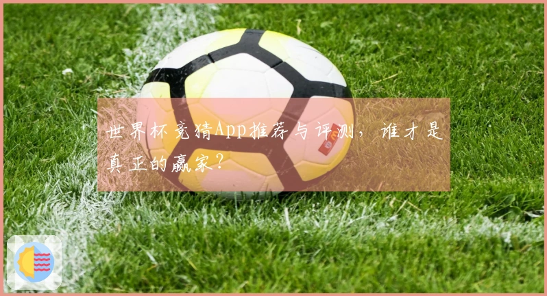 世界杯竞猜App推荐与评测，谁才是真正的赢家？