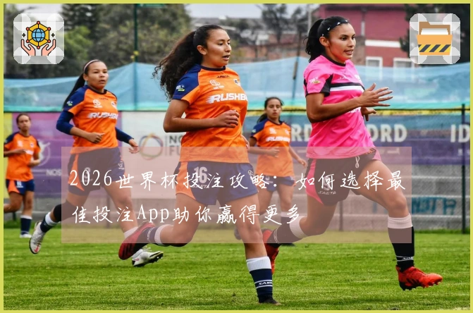 2026世界杯投注攻略：如何选择最佳投注App助你赢得更多