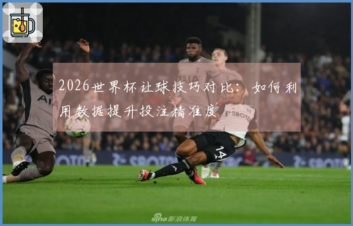 2026世界杯让球技巧对比：如何利用数据提升投注精准度