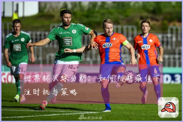 世界杯买球分析：如何判断最佳下注时机与策略