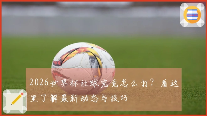 2026世界杯让球究竟怎么打？看这里了解最新动态与技巧