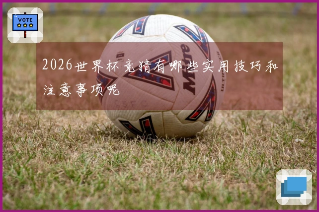 2026世界杯竞猜有哪些实用技巧和注意事项呢