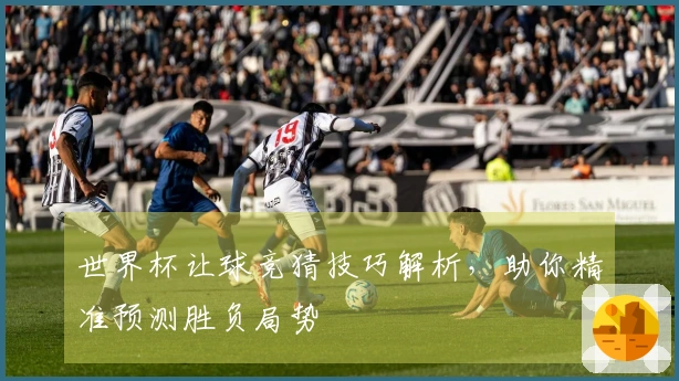 世界杯让球竞猜技巧解析，助你精准预测胜负局势