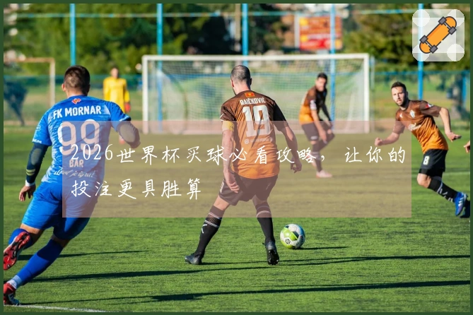 2026世界杯买球必看攻略，让你的投注更具胜算