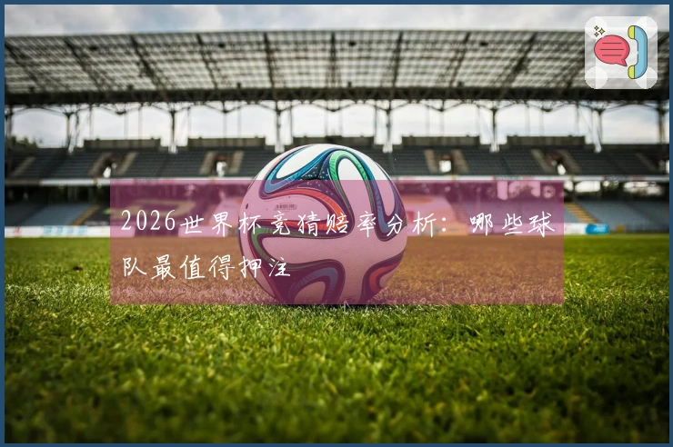 2026世界杯竞猜赔率分析：哪些球队最值得押注