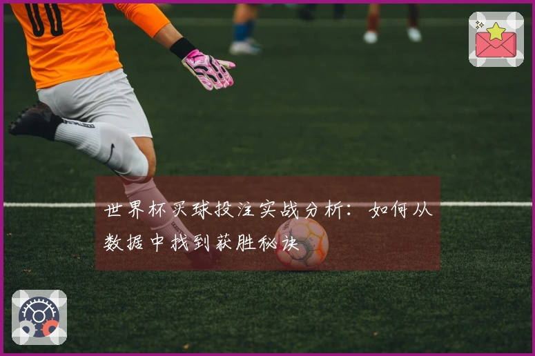 世界杯买球投注实战分析：如何从数据中找到获胜秘诀
