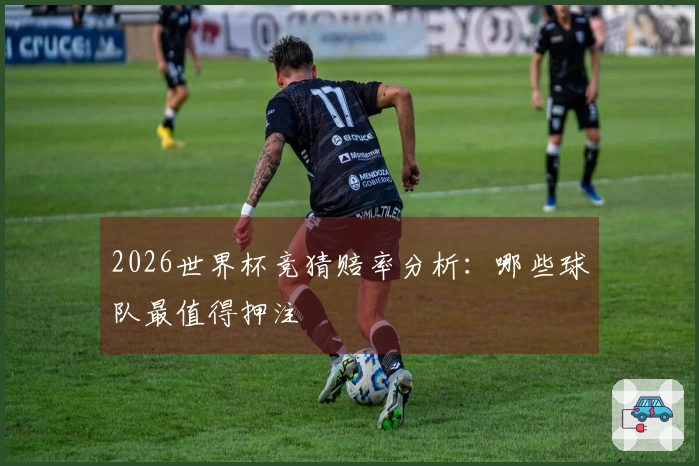 2026世界杯竞猜赔率分析：哪些球队最值得押注