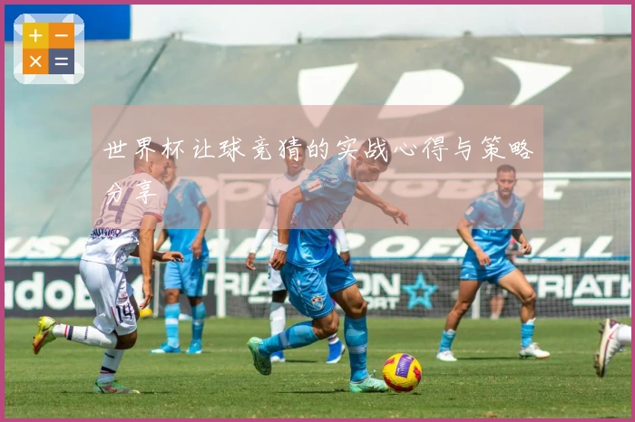 世界杯让球竞猜的实战心得与策略分享