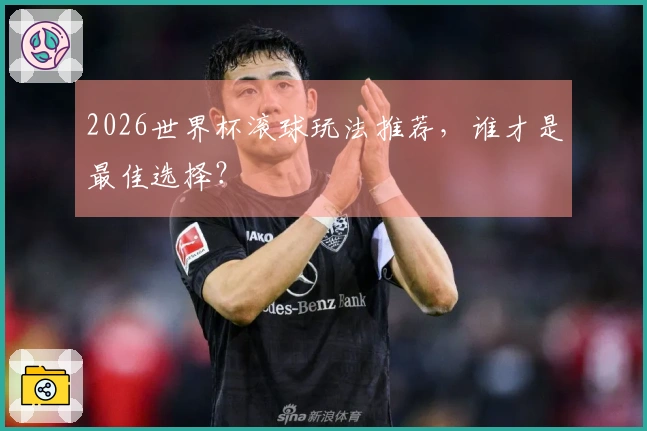 2026世界杯滚球玩法推荐，谁才是最佳选择？