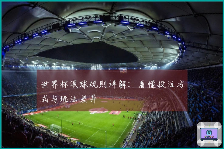 世界杯滚球规则详解：看懂投注方式与玩法差异