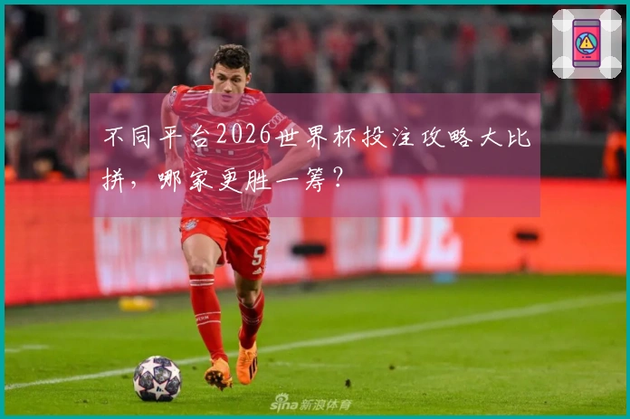 不同平台2026世界杯投注攻略大比拼，哪家更胜一筹？
