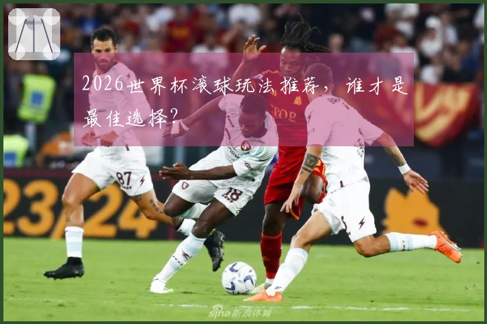 2026世界杯滚球玩法推荐，谁才是最佳选择？