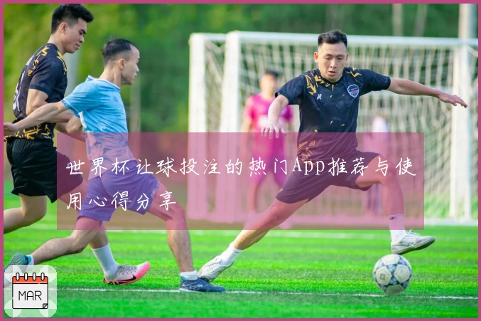 世界杯让球投注的热门App推荐与使用心得分享