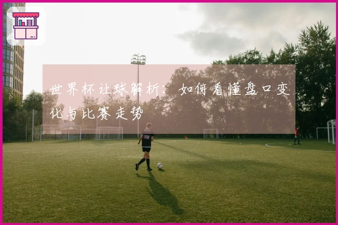 世界杯让球解析：如何看懂盘口变化与比赛走势