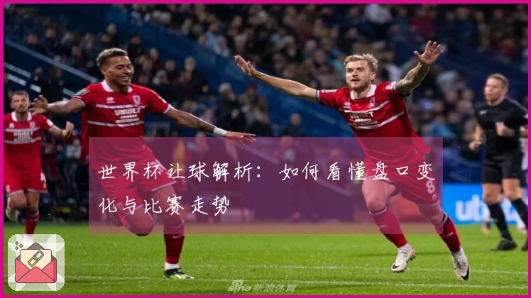 世界杯让球解析：如何看懂盘口变化与比赛走势