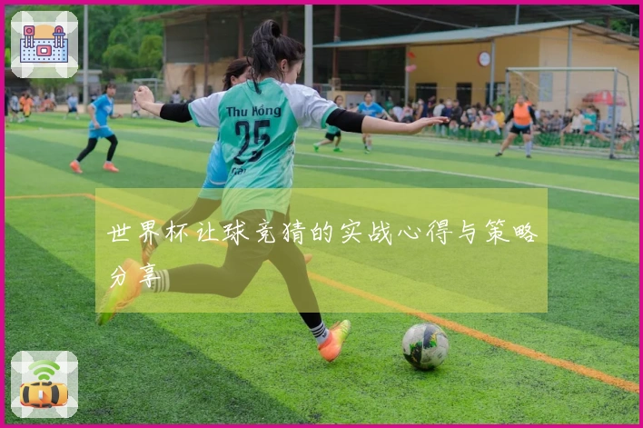 世界杯让球竞猜的实战心得与策略分享