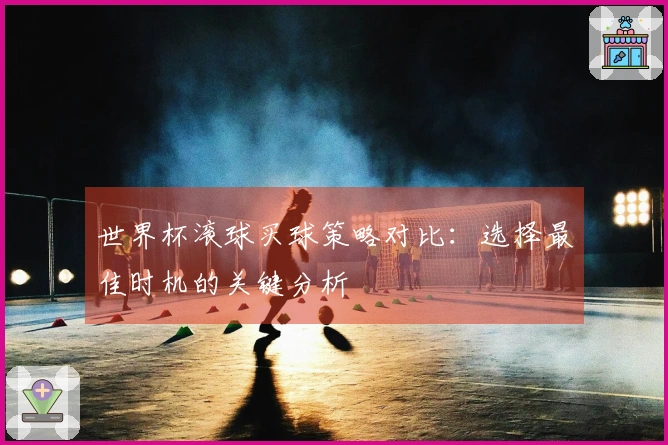 世界杯滚球买球策略对比：选择最佳时机的关键分析