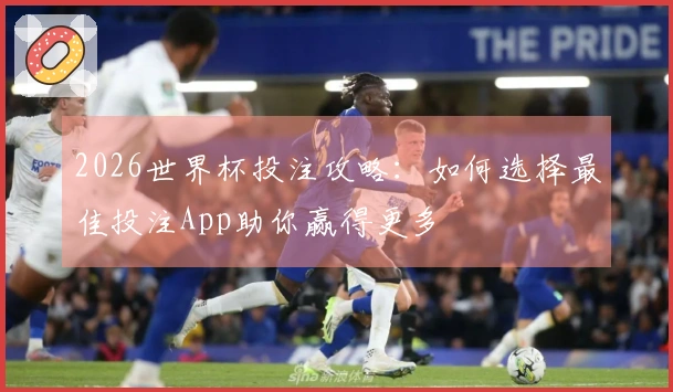 2026世界杯投注攻略：如何选择最佳投注App助你赢得更多