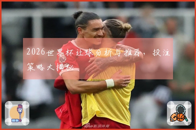 2026世界杯让球分析与推荐，投注策略大揭秘