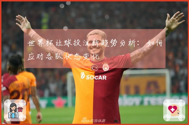 世界杯让球投注新趋势分析：如何应对各队状态变化