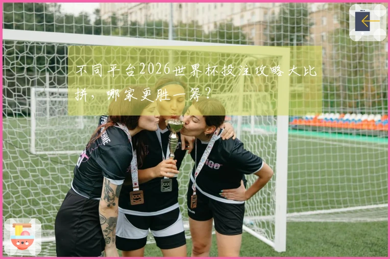 不同平台2026世界杯投注攻略大比拼，哪家更胜一筹？