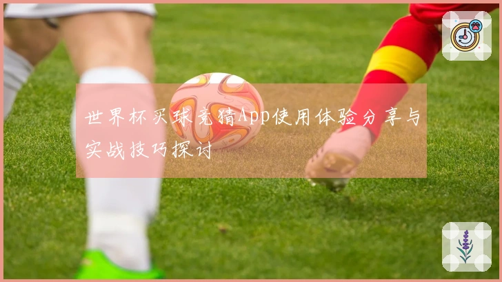 世界杯买球竞猜App使用体验分享与实战技巧探讨
