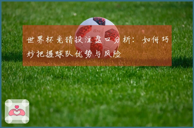 世界杯竞猜投注盘口分析：如何巧妙把握球队优势与风险