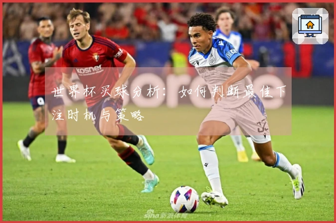 世界杯买球分析：如何判断最佳下注时机与策略