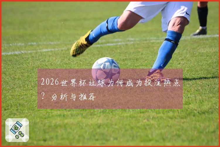 2026世界杯让球为何成为投注热点？分析与推荐