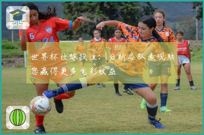 世界杯让球投注：分析各队表现助您赢得更多竞彩收益