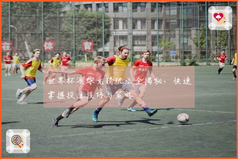世界杯滚球竞猜玩法全揭秘，快速掌握投注技巧与策略