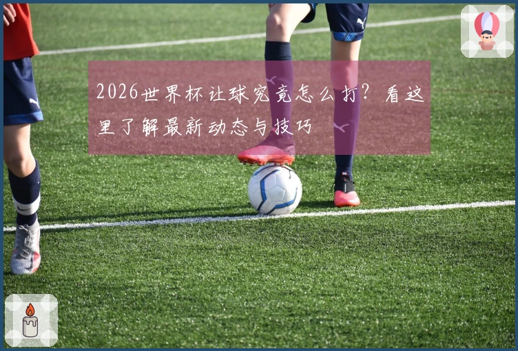 2026世界杯让球究竟怎么打？看这里了解最新动态与技巧