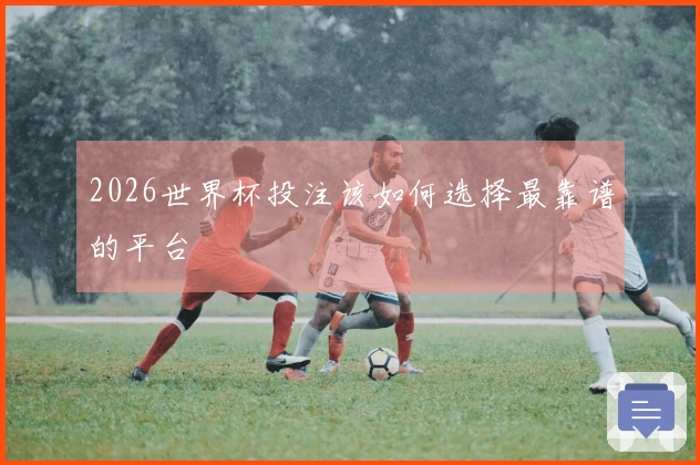 2026世界杯投注该如何选择最靠谱的平台